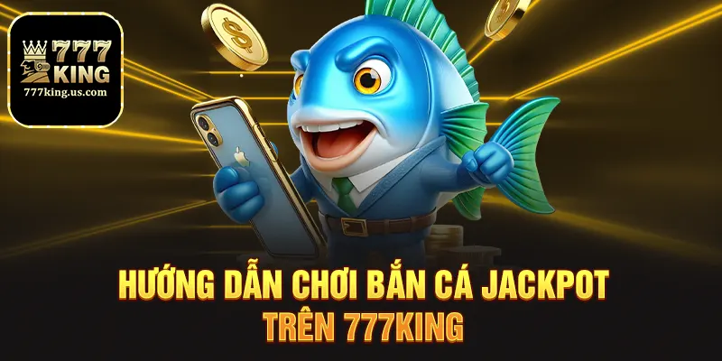 Hướng dẫn chơi bắn cá jackpot trên 777king