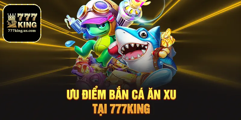 Ưu điểm bắn cá ăn xu tại 777king
