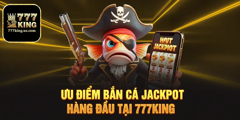 Ưu điểm bắn cá jackpot hàng đầu tại 777king